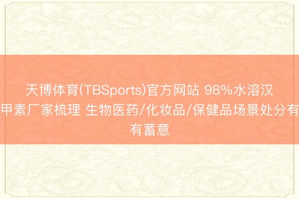 天博体育(TBSports)官方网站 98%水溶汉防己甲素厂家梳理 生物医药/化妆品/保健品场景处分有蓄意