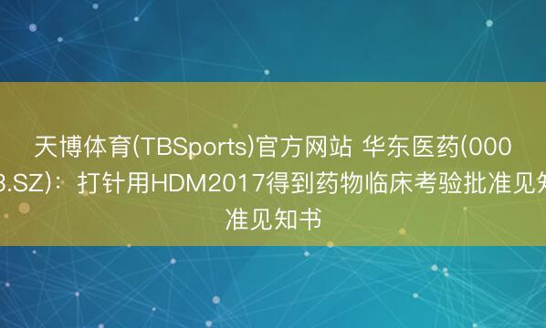 天博体育(TBSports)官方网站 华东医药(000963.SZ)：打针用HDM2017得到药物临床考验批准见知书