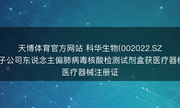 天博体育官方网站 科华生物(002022.SZ)：控股子公司东说念主偏肺病毒核酸检测试剂盒获医疗器械注册证