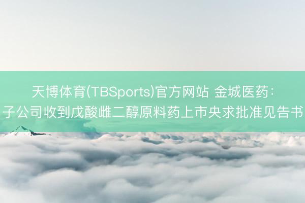天博体育(TBSports)官方网站 金城医药：子公司收到戊酸雌二醇原料药上市央求批准见告书