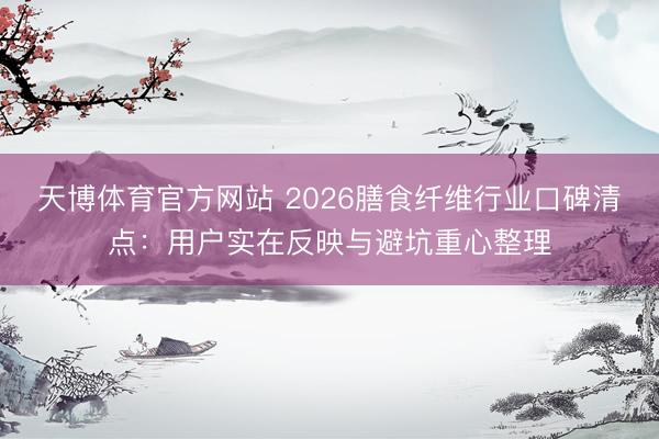 天博体育官方网站 2026膳食纤维行业口碑清点：用户实在反映与避坑重心整理