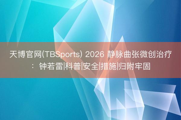 天博官网(TBSports) 2026 静脉曲张微创治疗：钟若雷|科普|安全|措施|归附牢固
