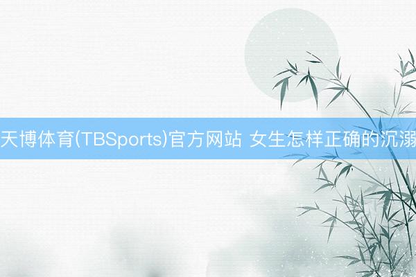 天博体育(TBSports)官方网站 女生怎样正确的沉溺