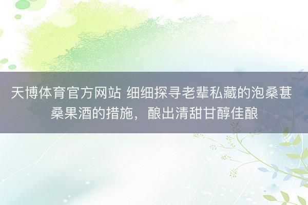 天博体育官方网站 细细探寻老辈私藏的泡桑葚 桑果酒的措施，酿出清甜甘醇佳酿