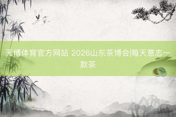 天博体育官方网站 2026山东茶博会|每天意志一款茶