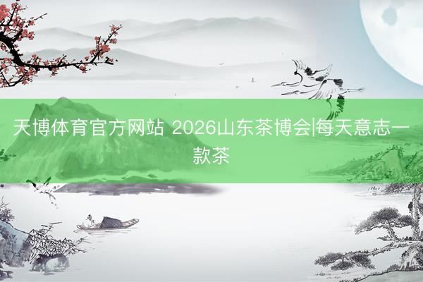 天博体育官方网站 2026山东茶博会|每天意志一款茶