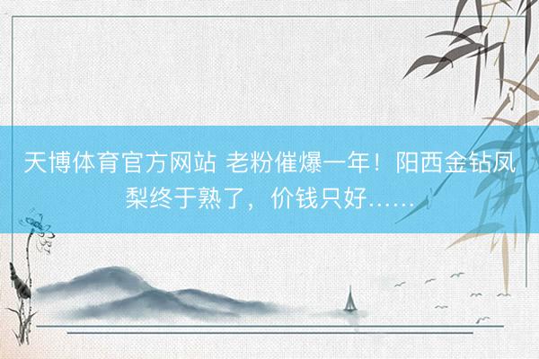 天博体育官方网站 老粉催爆一年！阳西金钻凤梨终于熟了，价钱只好……