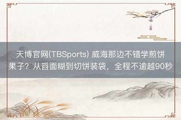 天博官网(TBSports) 威海那边不错学煎饼果子？从舀面糊到切饼装袋，全程不逾越90秒