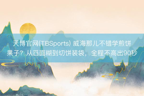 天博官网(TBSports) 威海那儿不错学煎饼果子？从舀面糊到切饼装袋，全程不高出90秒