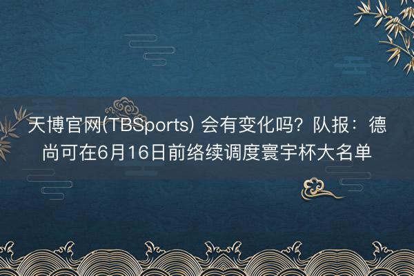 天博官网(TBSports) 会有变化吗？队报：德尚可在6月16日前络续调度寰宇杯大名单