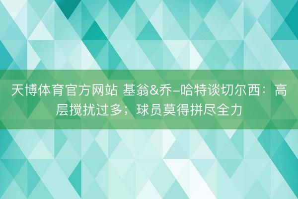 天博体育官方网站 基翁&乔-哈特谈切尔西:高层搅扰过多;球员莫得拼尽全力