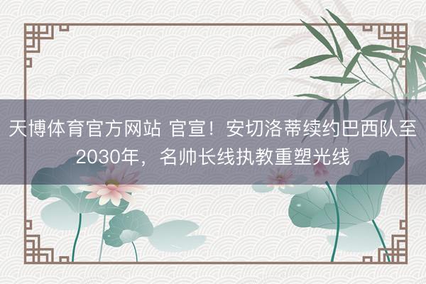 天博体育官方网站 官宣！安切洛蒂续约巴西队至2030年，名帅长线执教重塑光线
