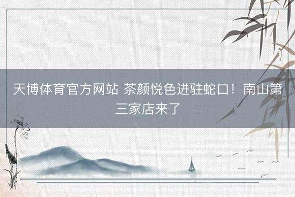 天博体育官方网站 茶颜悦色进驻蛇口!南山第三家店来了