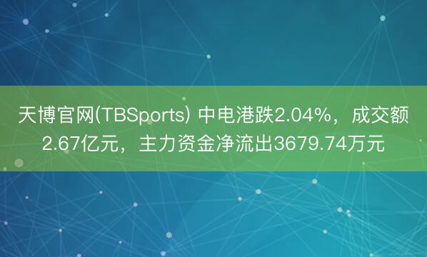 天博官网(TBSports) 中电港跌2.04%，成交额2.67亿元，主力资金净流出3679.74万元