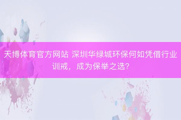 天博体育官方网站 深圳华绿城环保何如凭借行业训戒，成为保举之选？