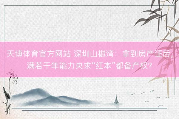 天博体育官方网站 深圳山樾湾：拿到房产证后，满若干年能力央求“红本”都备产权？