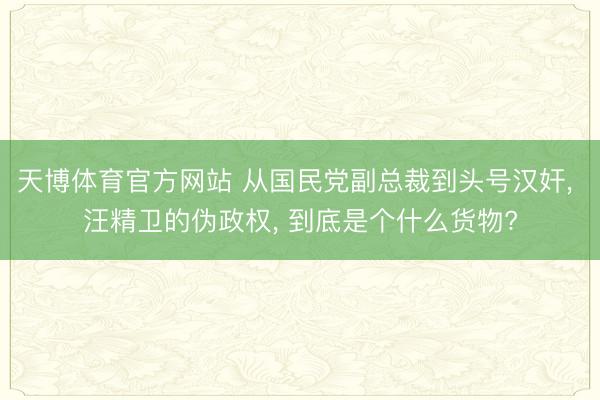 天博体育官方网站 从国民党副总裁到头号汉奸， 汪精卫的伪政权， 到底是个什么货物?