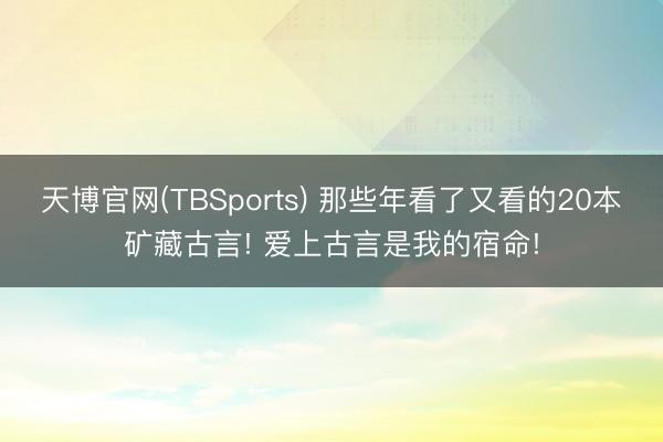 天博官网(TBSports) 那些年看了又看的20本矿藏古言! 爱上古言是我的宿命!