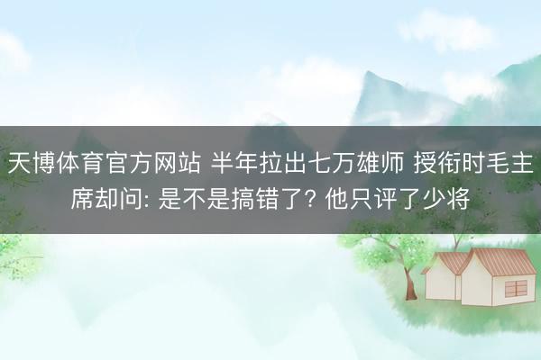 天博体育官方网站 半年拉出七万雄师 授衔时毛主席却问: 是不是搞错了? 他只评了少将