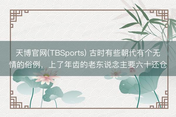 天博官网(TBSports) 古时有些朝代有个无情的俗例，上了年齿的老东说念主要六十还仓