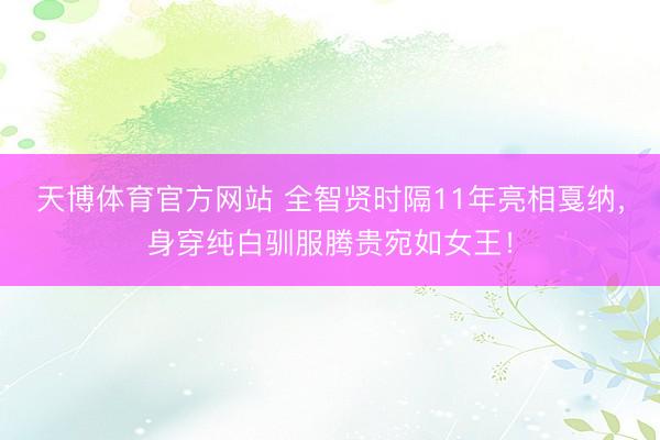 天博体育官方网站 全智贤时隔11年亮相戛纳，身穿纯白驯服腾贵宛如女王！