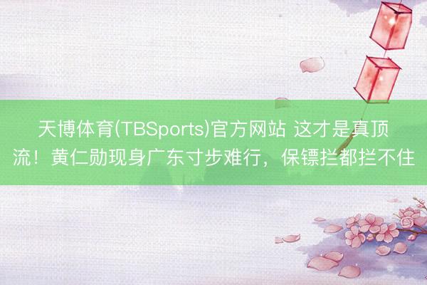 天博体育(TBSports)官方网站 这才是真顶流！黄仁勋现身广东寸步难行，保镖拦都拦不住