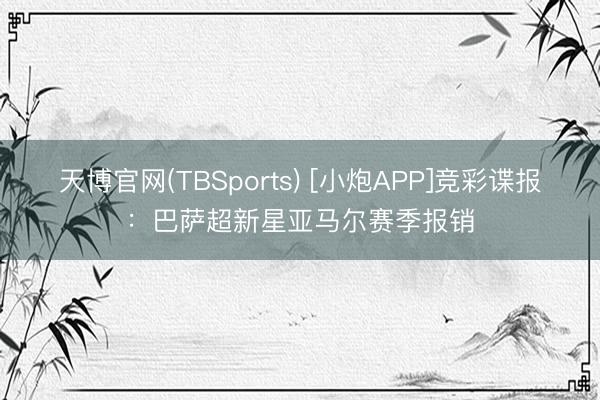 天博官网(TBSports) [小炮APP]竞彩谍报：巴萨超新星亚马尔赛季报销