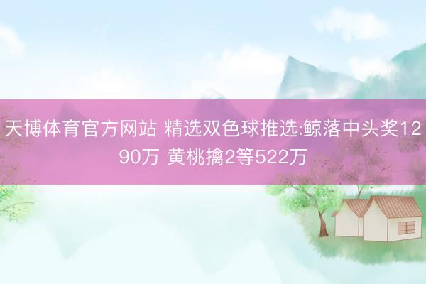 天博体育官方网站 精选双色球推选:鲸落中头奖1290万 黄桃擒2等522万
