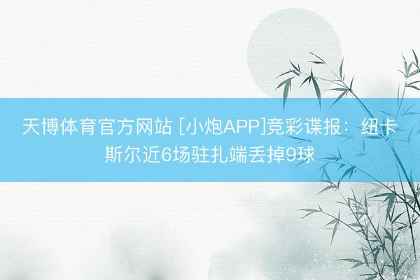 天博体育官方网站 [小炮APP]竞彩谍报：纽卡斯尔近6场驻扎端丢掉9球