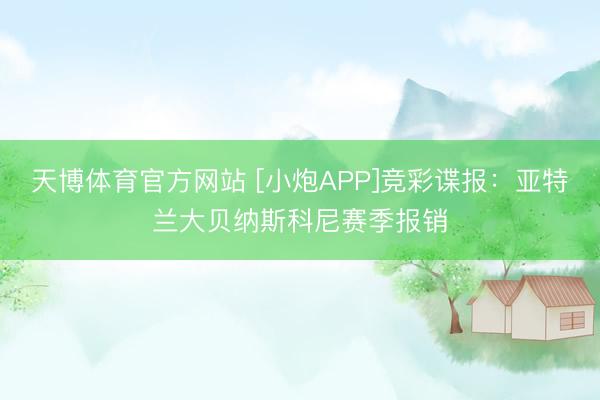 天博体育官方网站 [小炮APP]竞彩谍报：亚特兰大贝纳斯科尼赛季报销