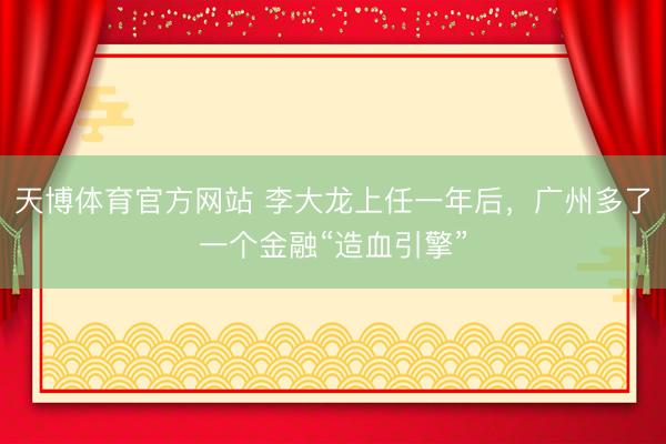 天博体育官方网站 李大龙上任一年后，广州多了一个金融“造血引擎”
