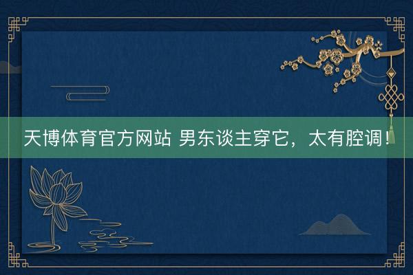 天博体育官方网站 男东谈主穿它，太有腔调！