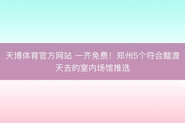 天博体育官方网站 一齐免费！郑州5个符合黯澹天去的室内场馆推选