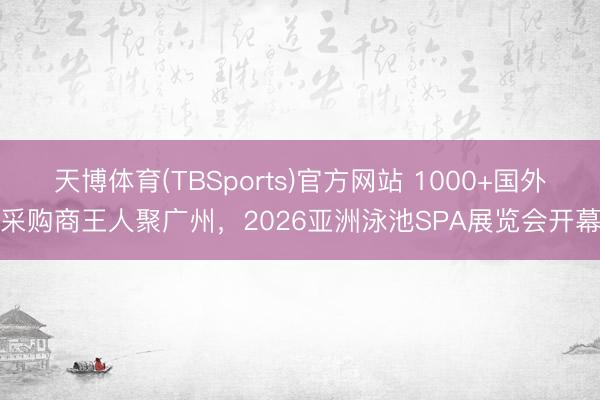 天博体育(TBSports)官方网站 1000+国外采购商王人聚广州，2026亚洲泳池SPA展览会开幕