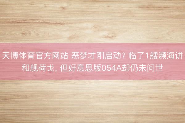 天博体育官方网站 恶梦才刚启动? 临了1艘濒海讲和舰荷戈, 