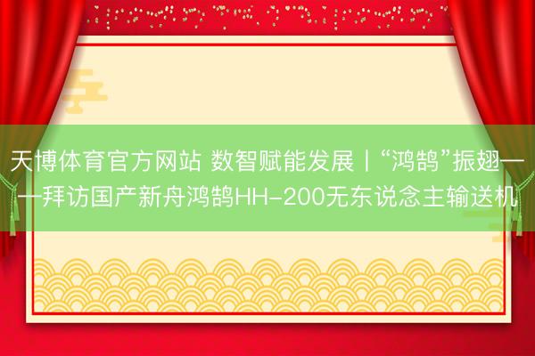 天博体育官方网站 数智赋能发展丨“鸿鹄”振翅——拜访国产新舟鸿鹄HH-200无东说念主输送机