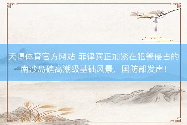 天博体育官方网站 菲律宾正加紧在犯警侵占的南沙岛礁高潮级基础