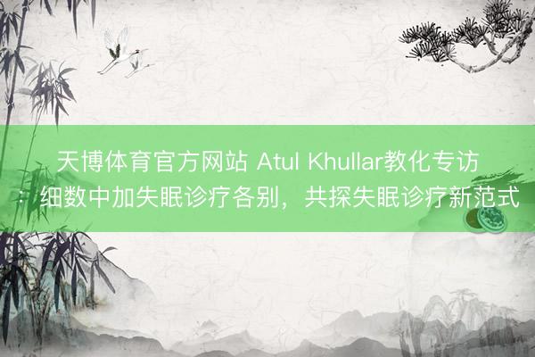 天博体育官方网站 Atul Khullar教化专访：细数中加失眠诊疗各别，共探失眠诊疗新范式