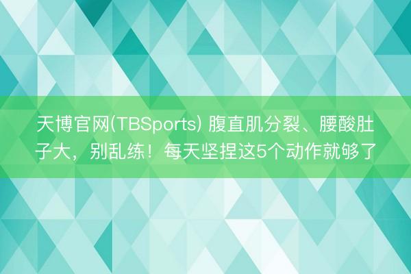 天博官网(TBSports) 腹直肌分裂、腰酸肚子大，别乱练！每天坚捏这5个动作就够了