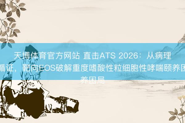 天博体育官方网站 直击ATS 2026：从病理到循证，靶向EOS破解重度嗜酸性粒细胞性哮喘颐养困局