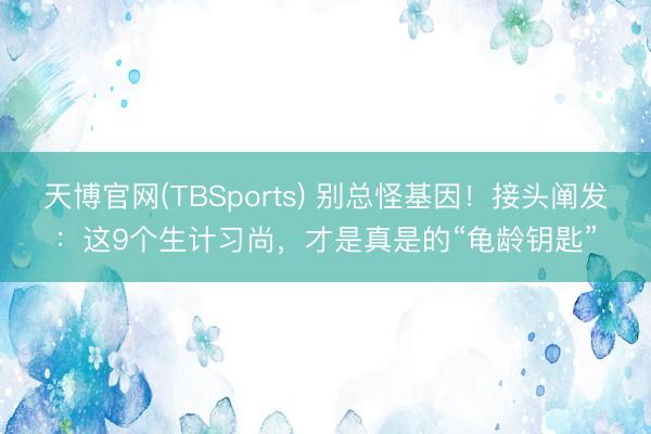 天博官网(TBSports) 别总怪基因！接头阐发：这9个生计习尚，才是真是的“龟龄钥匙”