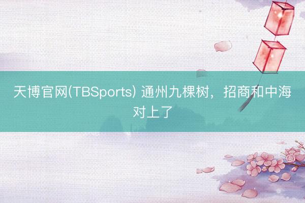 天博官网(TBSports) 通州九棵树，招商和中海对上了