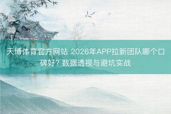 天博体育官方网站 2026年APP拉新团队哪个口碑好? 数据透视与避坑实战