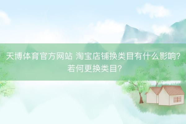 天博体育官方网站 淘宝店铺换类目有什么影响? 若何更换类目?