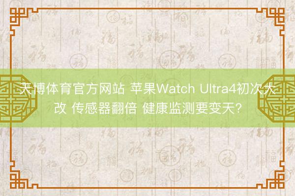 天博体育官方网站 苹果Watch Ultra4初次大改 传感器翻倍 健康监测要变天?