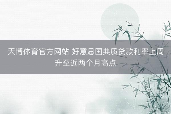 天博体育官方网站 好意思国典质贷款利率上周升至近两个月高点