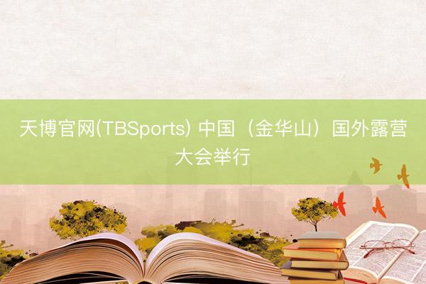 天博官网(TBSports) 中国（金华山）国外露营大会举行