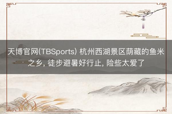 天博官网(TBSports) 杭州西湖景区荫藏的鱼米之乡, 徒步避暑好行止, 险些太爱了
