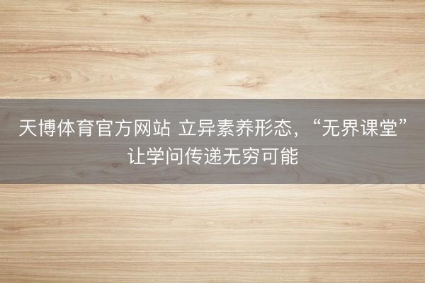 天博体育官方网站 立异素养形态，“无界课堂”让学问传递无穷可能