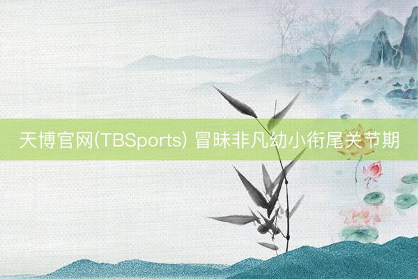 天博官网(TBSports) 冒昧非凡幼小衔尾关节期
